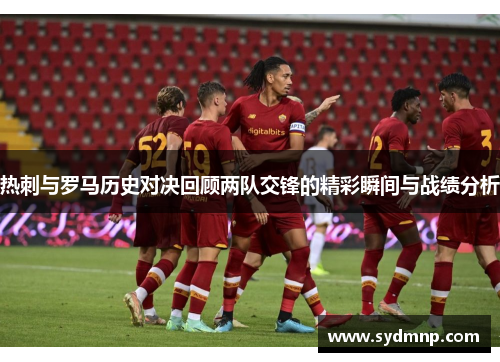 热刺与罗马历史对决回顾两队交锋的精彩瞬间与战绩分析